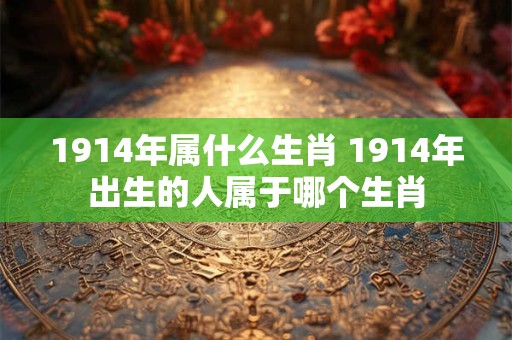1914年属什么生肖 1914年出生的人属于哪个生肖