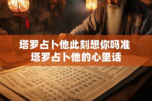 塔罗占卜他此刻想你吗准 塔罗占卜他的心里话
