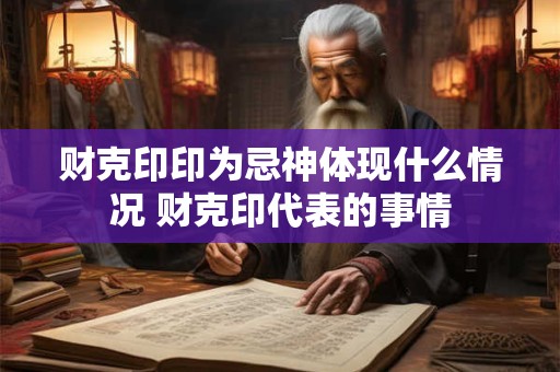 财克印印为忌神体现什么情况 财克印代表的事情
