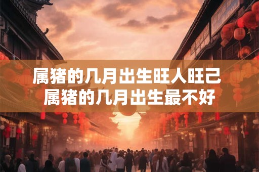 属猪的几月出生旺人旺己 属猪的几月出生最不好
