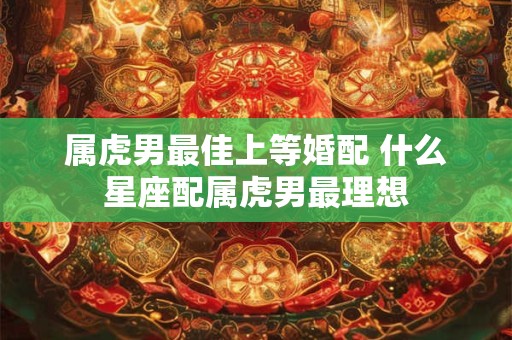 属虎男最佳上等婚配 什么星座配属虎男最理想