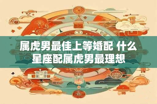 属虎男最佳上等婚配 什么星座配属虎男最理想