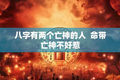 八字有两个亡神的人  命带亡神不好惹