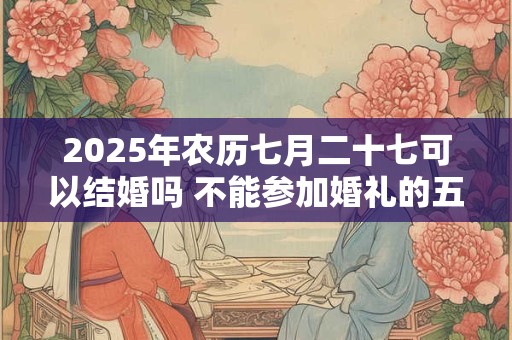 2025年农历七月二十七可以结婚吗 不能参加婚礼的五类人