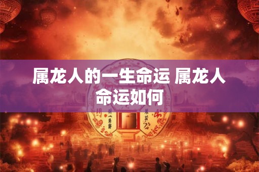 属龙人的一生命运 属龙人命运如何