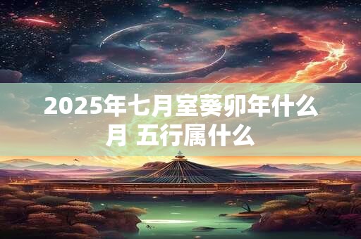 2025年七月室葵卯年什么月 五行属什么