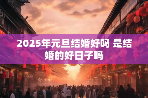 2025年元旦结婚好吗 是结婚的好日子吗
