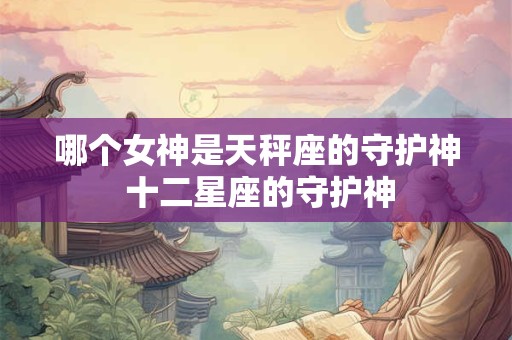 哪个女神是天秤座的守护神 十二星座的守护神