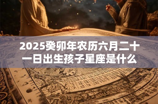 2025癸卯年农历六月二十一日出生孩子星座是什么