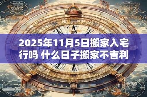 2026年11月5日搬家入宅行吗 什么日子搬家不吉利