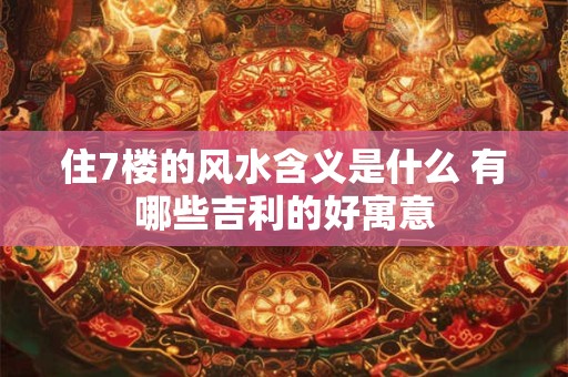 住7楼的风水含义是什么 有哪些吉利的好寓意
