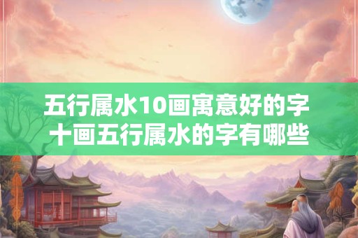五行属水10画寓意好的字 十画五行属水的字有哪些