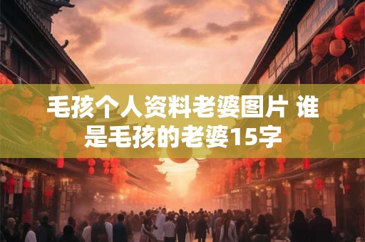 毛孩个人资料老婆图片 谁是毛孩的老婆15字