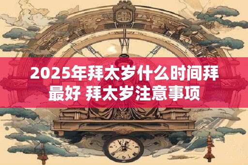 2025年拜太岁什么时间拜最好 拜太岁注意事项