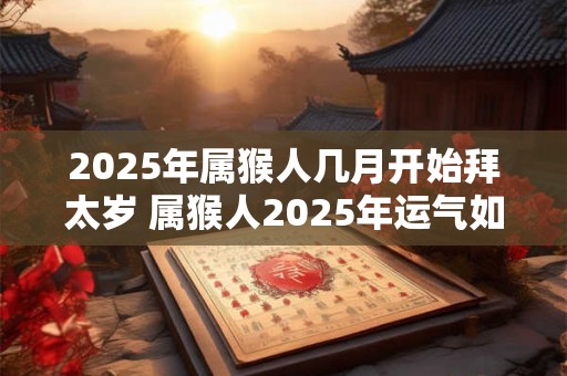 2025年属猴人几月开始拜太岁 属猴人2025年运气如何