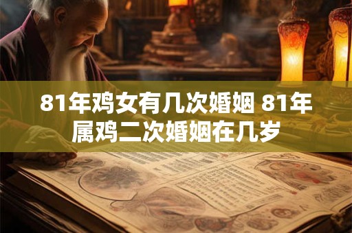 81年鸡女有几次婚姻 81年属鸡二次婚姻在几岁