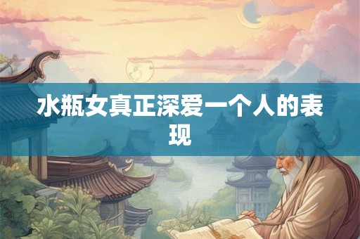 水瓶女真正深爱一个人的表现