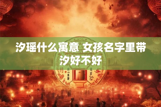 汐瑶什么寓意 女孩名字里带汐好不好