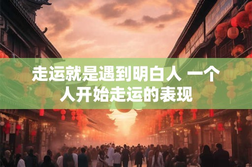 走运就是遇到明白人 一个人开始走运的表现 走运就是遇到明白人 一个人开始走运的表现