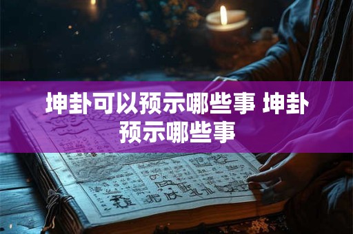 坤卦可以预示哪些事 坤卦预示哪些事