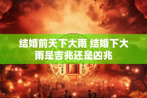 结婚前天下大雨 结婚下大雨是吉兆还是凶兆