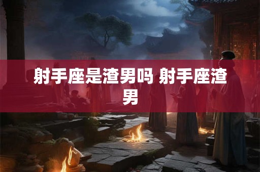 射手座是渣男吗 射手座渣男