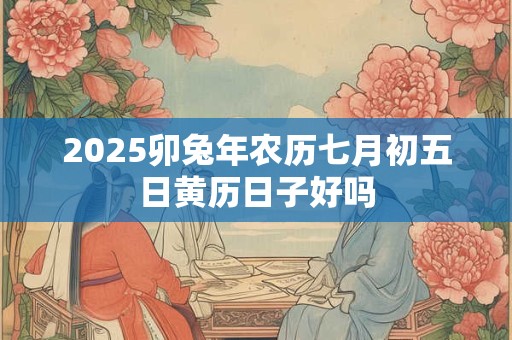 2025卯兔年农历七月初五日黄历日子好吗
