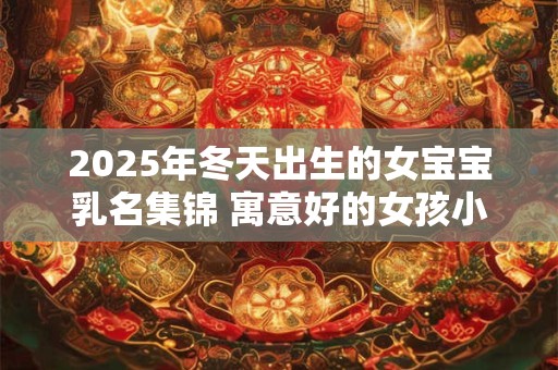 2025年冬天出生的女宝宝乳名集锦 寓意好的女孩小名