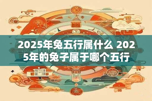 2025年兔五行属什么 2025年的兔子属于哪个五行