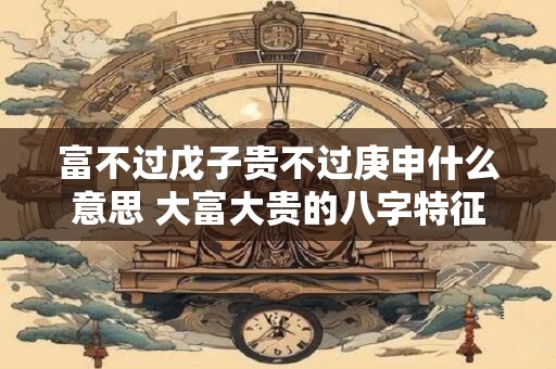 富不过戊子贵不过庚申什么意思 大富大贵的八字特征