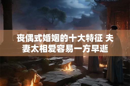丧偶式婚姻的十大特征 夫妻太相爱容易一方早逝