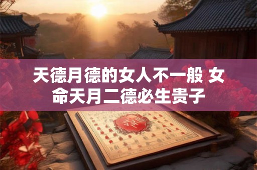 天德月德的女人不一般 女命天月二德必生贵子