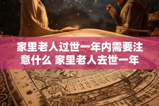 家里老人过世一年内需要注意什么 家里老人去世一年后需注意什么