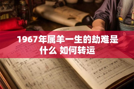 1967年属羊一生的劫难是什么 如何转运