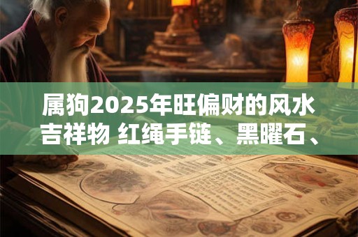 属狗2025年旺偏财的风水吉祥物 红绳手链、黑曜石、紫水晶