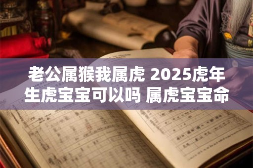 老公属猴我属虎 2026虎年生虎宝宝可以吗 属虎宝宝命好不好