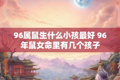 96属鼠生什么小孩最好 96年鼠女命里有几个孩子