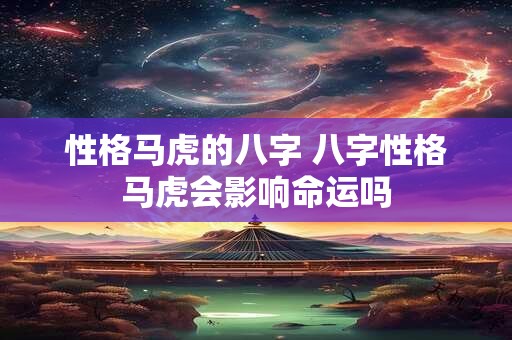性格马虎的八字 八字性格马虎会影响命运吗