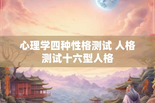 心理学四种性格测试 人格测试十六型人格