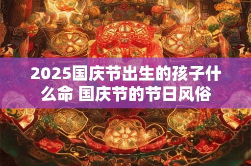 2025国庆节出生的孩子什么命 国庆节的节日风俗