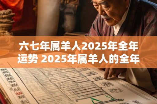 六七年属羊人2025年全年运势 2025年属羊人的全年运势怎么样 六七年属羊人2025年全年运势 2025年属羊人的全年运势怎么样