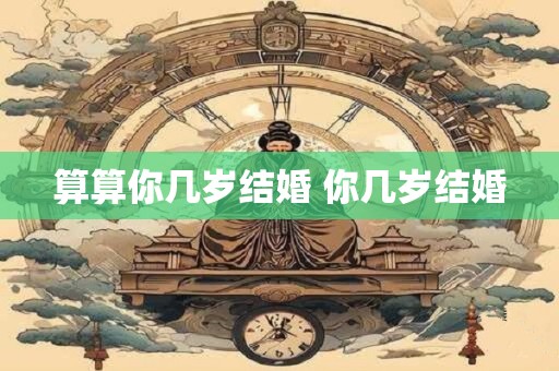 算算你几岁结婚 你几岁结婚