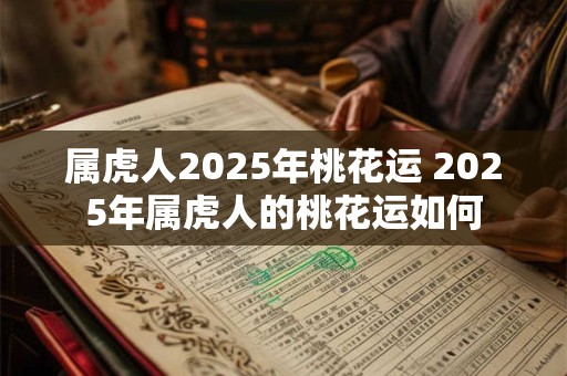 属虎人2025年桃花运 2025年属虎人的桃花运如何