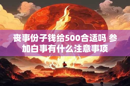 丧事份子钱给500合适吗 参加白事有什么注意事项