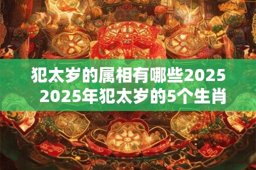 犯太岁的属相有哪些2025  2025年犯太岁的5个生肖