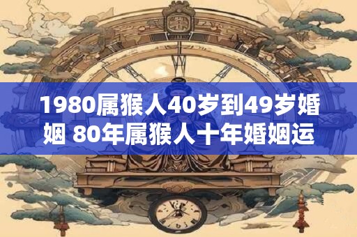 1980属猴人40岁到49岁婚姻 80年属猴人十年婚姻运势