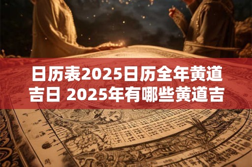 日历表2025日历全年黄道吉日 2025年有哪些黄道吉日
