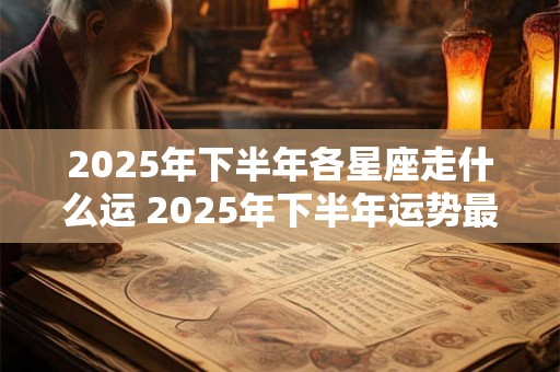 2025年下半年各星座走什么运 2025年下半年运势最好的星座 2025年下半年各星座走什么运 2025年下半年运势最好的星座