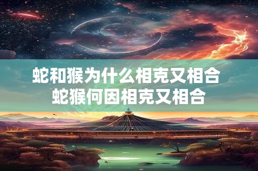 蛇和猴为什么相克又相合 蛇猴何因相克又相合