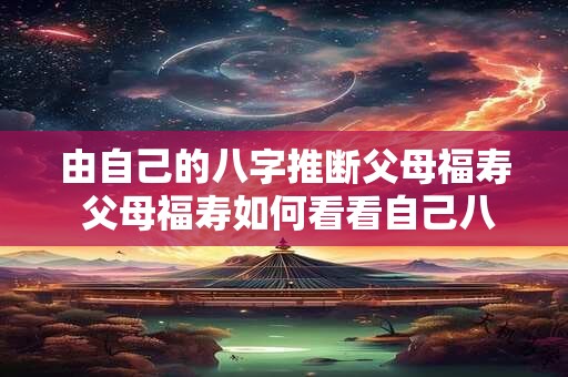 由自己的八字推断父母福寿 父母福寿如何看看自己八字
